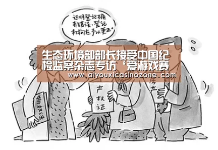 生态环境部部长接受中国纪检监察杂志专访‘爱游戏赛事’(图1) 爱游戏登录