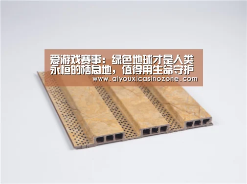爱游戏赛事:绿色地球才是人类永恒的栖息地,值得用生命守护(图1) 爱游戏视讯