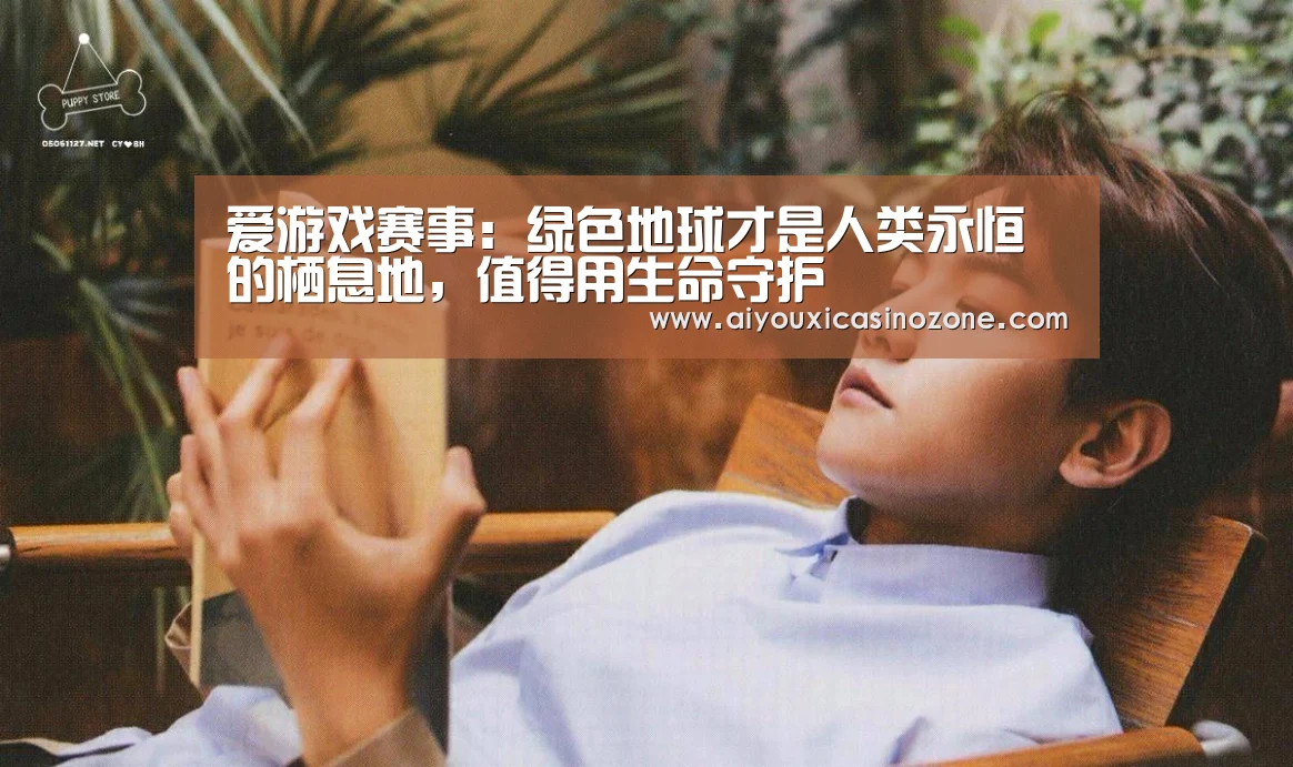 爱游戏赛事:绿色地球才是人类永恒的栖息地,值得用生命守护(图2) 爱游戏下载
