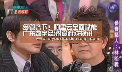 多管齐下!阿里云全面赋能广东数字经济|爱游戏视讯(图2) 爱游戏登录