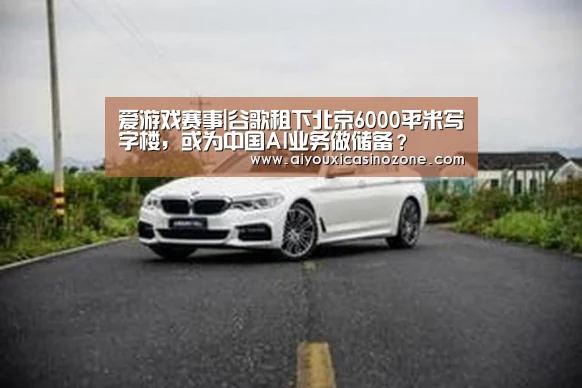 爱游戏赛事|谷歌租下北京6000平米写字楼,或为中国AI业务做储备?(图2) 爱游戏登录