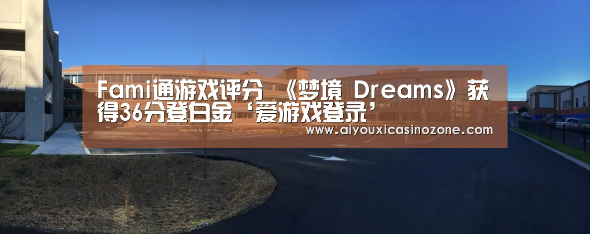 Fami通游戏评分 《梦境 Dreams》获得36分登白金‘爱游戏登录’(图3) 爱游戏视讯